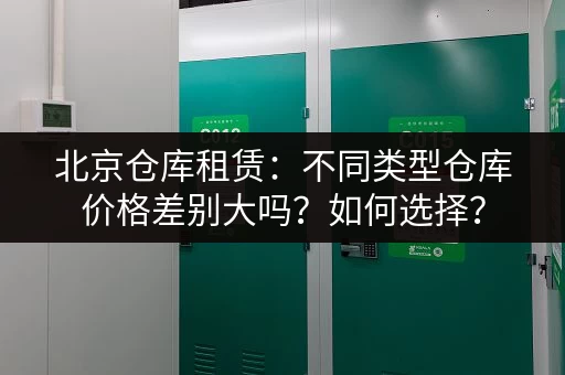 北京仓库租赁：不同类型仓库价格差别大吗？如何选择？