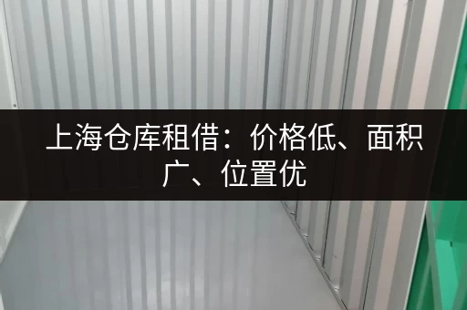上海仓库租借：价格低、面积广、位置优，多种选择任你挑！