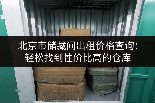 北京市储藏间出租价格查询：轻松找到性价比高的仓库