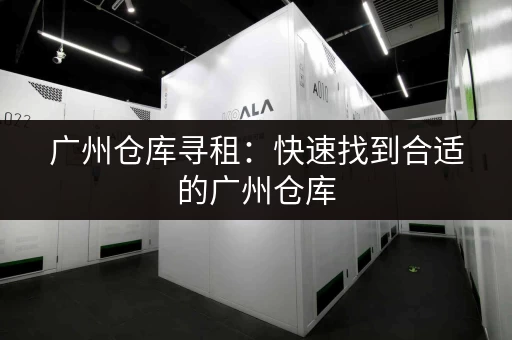 广州仓库寻租：快速找到合适的广州仓库
