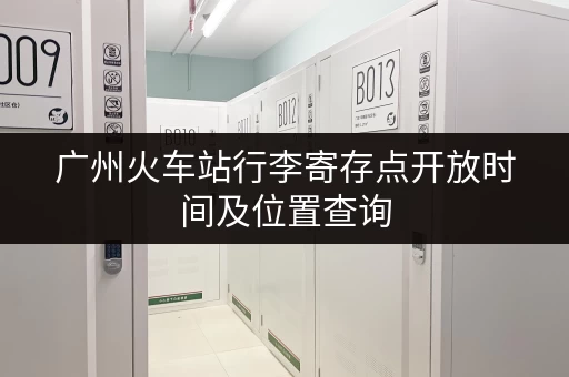 广州火车站行李寄存点开放时间及位置查询