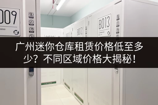 广州迷你仓库租赁价格低至多少？不同区域价格大揭秘！