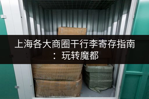 上海各大商圈干行李寄存指南：玩转魔都，轻松无负担