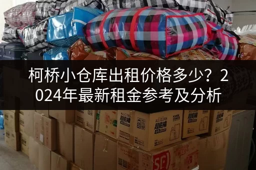 柯桥小仓库出租价格多少？2024年最新租金参考及分析