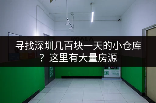 寻找深圳几百块一天的小仓库？这里有大量房源，任您挑选