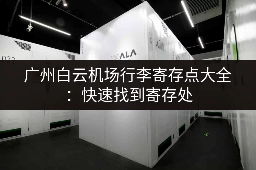 广州白云机场行李寄存点大全：快速找到寄存处