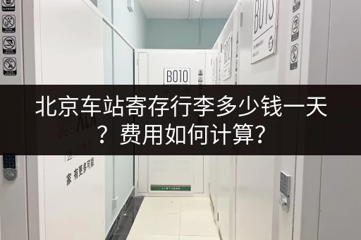 北京车站寄存行李多少钱一天？费用如何计算？