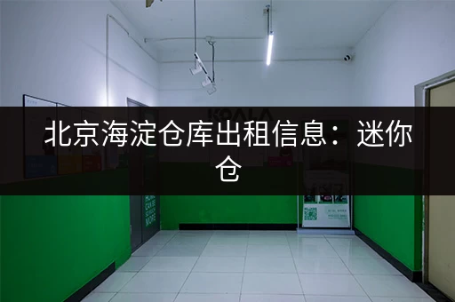 北京海淀仓库出租信息：迷你仓，日租月租，多种选择任您挑