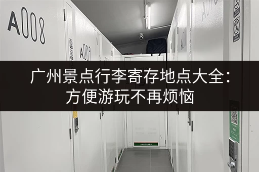 广州景点行李寄存地点大全：方便游玩不再烦恼