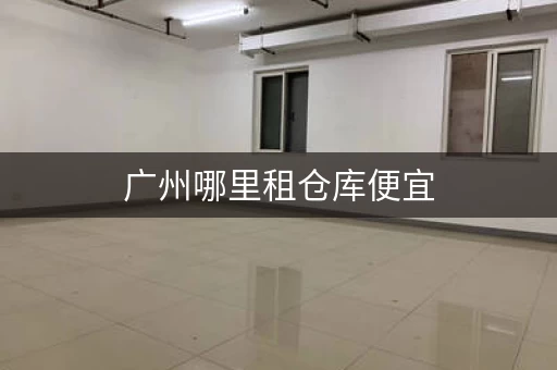 广州哪里租仓库便宜，广州市仓库厂房出租