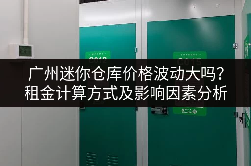 广州迷你仓库价格波动大吗？租金计算方式及影响因素分析