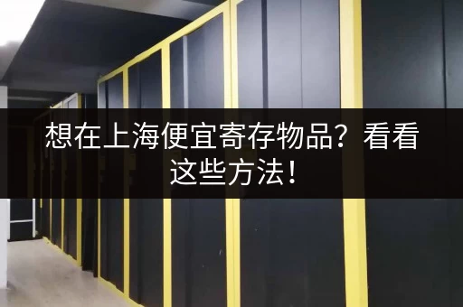 想在上海便宜寄存物品？看看这些方法！