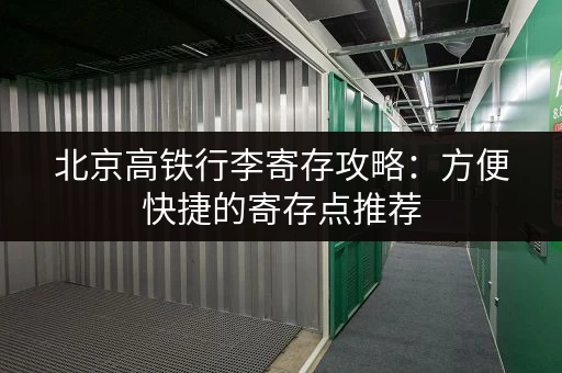北京高铁行李寄存攻略：方便快捷的寄存点推荐