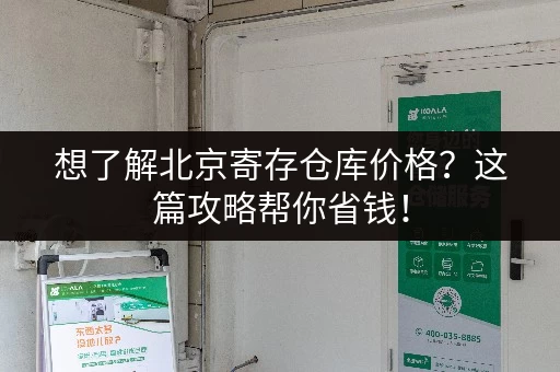 想了解北京寄存仓库价格？这篇攻略帮你省钱！