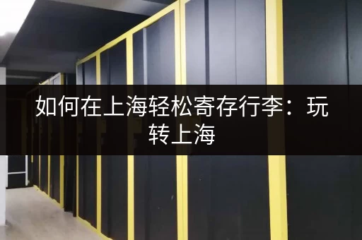 如何在上海轻松寄存行李：玩转上海，行李寄存小妙招