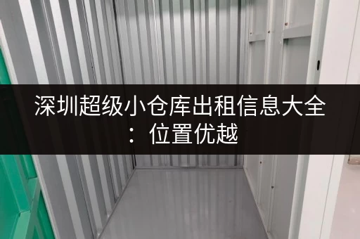 深圳超级小仓库出租信息大全：位置优越，安全可靠