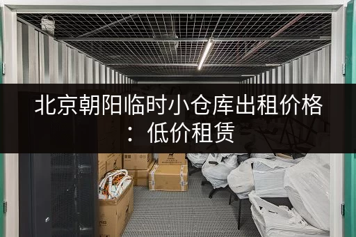 北京朝阳临时小仓库出租价格：低价租赁，多种面积选择