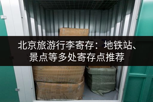 北京旅游行李寄存：地铁站、景点等多处寄存点推荐
