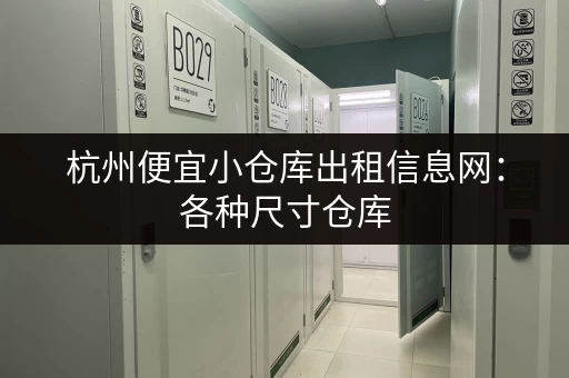 杭州便宜小仓库出租信息网：各种尺寸仓库，价格实惠，租金低至白菜价！