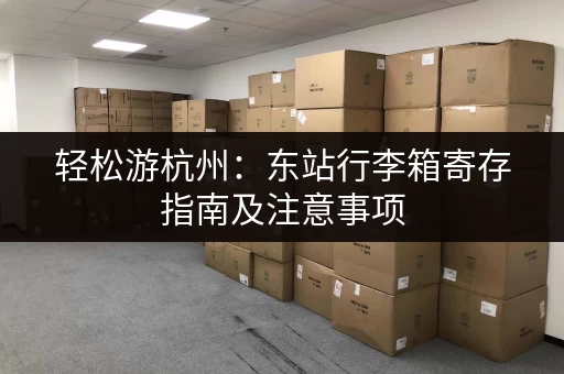 轻松游杭州：东站行李箱寄存指南及注意事项