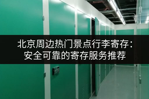 北京周边热门景点行李寄存：安全可靠的寄存服务推荐