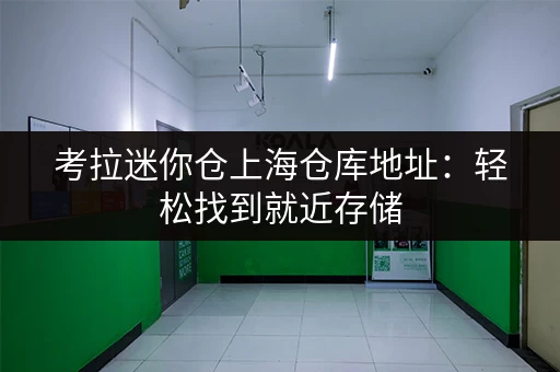 考拉迷你仓上海仓库地址:轻松找到就近存储 考拉迷你仓上海仓库地址:轻松找到就近存储