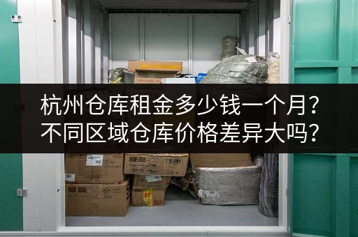 杭州仓库租金多少钱一个月？不同区域仓库价格差异大吗？