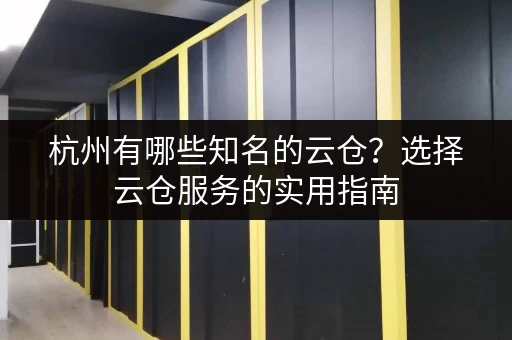 杭州有哪些知名的云仓？选择云仓服务的实用指南