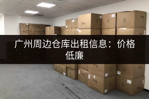 广州周边仓库出租信息：价格低廉，位置优越，多种选择