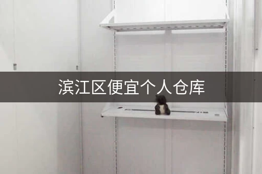 滨江区便宜个人仓库，杭州滨江区附近自助仓储短租