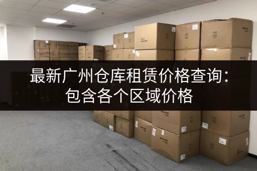 最新广州仓库租赁价格查询：包含各个区域价格