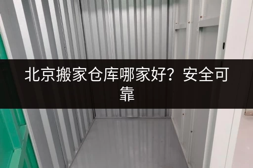 北京搬家仓库哪家好？安全可靠，服务周到，值得信赖