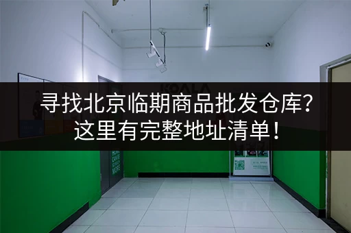 寻找北京临期商品批发仓库？这里有完整地址清单！