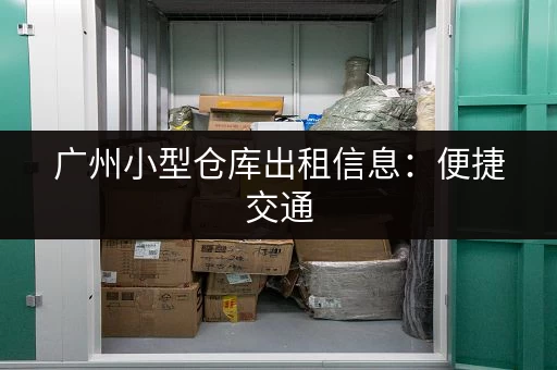 广州小型仓库出租信息：便捷交通，安全可靠