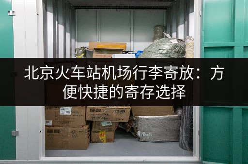 北京火车站机场行李寄放：方便快捷的寄存选择
