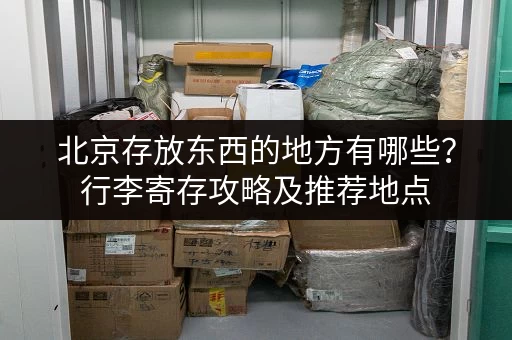 北京存放东西的地方有哪些？行李寄存攻略及推荐地点