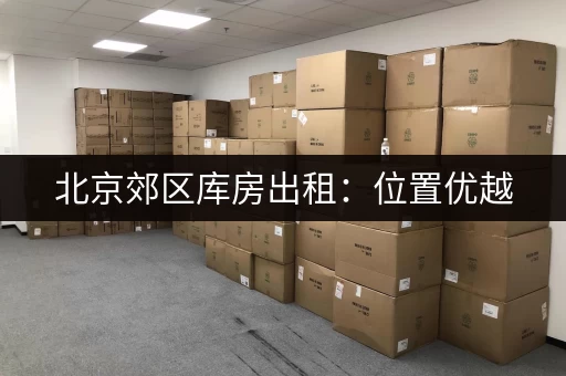 北京郊区库房出租：位置优越，交通便利！