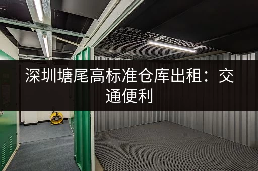深圳塘尾高标准仓库出租：交通便利，配套设施齐全，值得信赖