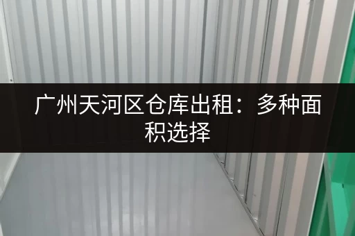广州天河区仓库出租：多种面积选择，价格优惠！