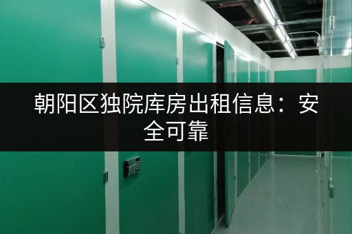 朝阳区独院库房出租信息：安全可靠，交通便利，多种选择