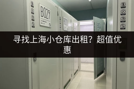 寻找上海小仓库出租？超值优惠，多种选择，满足您的需求！