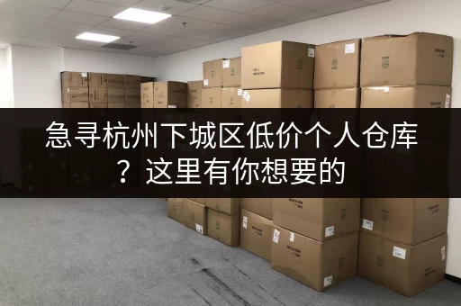 急寻杭州下城区低价个人仓库？这里有你想要的