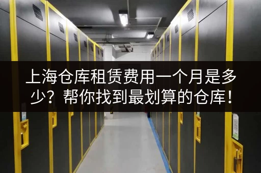 上海仓库租赁费用一个月是多少？帮你找到最划算的仓库！