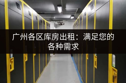 广州各区库房出租：满足您的各种需求