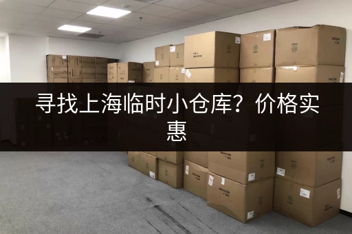寻找上海临时小仓库？价格实惠，安全可靠