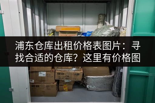 浦东仓库出租价格表图片：寻找合适的仓库？这里有价格图片参考