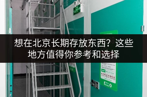 想在北京长期存放东西？这些地方值得你参考和选择