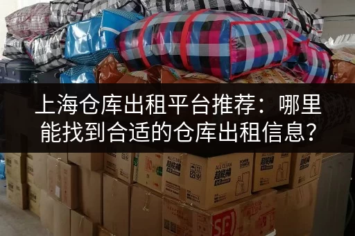 上海仓库出租平台推荐：哪里能找到合适的仓库出租信息？