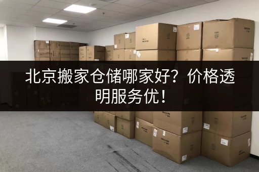北京搬家仓储哪家好？价格透明服务优！
