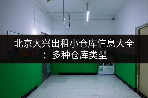 北京大兴出租小仓库信息大全：多种仓库类型，总有一款适合你